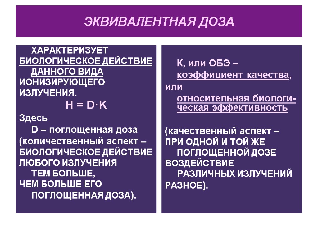 ЭКВИВАЛЕНТНАЯ ДОЗА ХАРАКТЕРИЗУЕТ БИОЛОГИЧЕСКОЕ ДЕЙСТВИЕ ДАННОГО ВИДА ИОНИЗИРУЮЩЕГО ИЗЛУЧЕНИЯ. H = D·K Здесь D